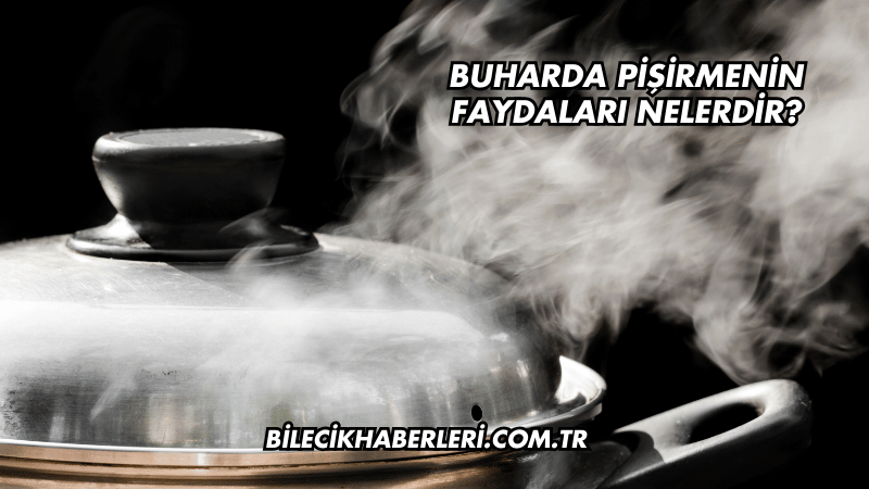 Buharda Pişirmenin Faydaları Nelerdir?