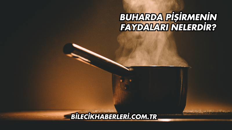 Buharda Pişirmenin Faydaları Nelerdir?