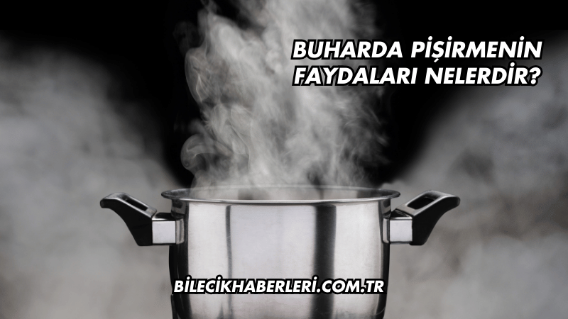 Buharda Pişirmenin Faydaları Nelerdir?