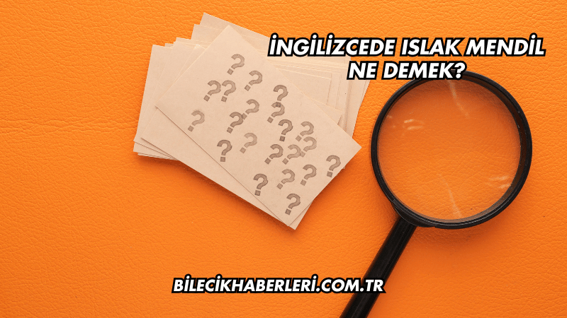 İngilizcede Islak Mendil Ne Demek?