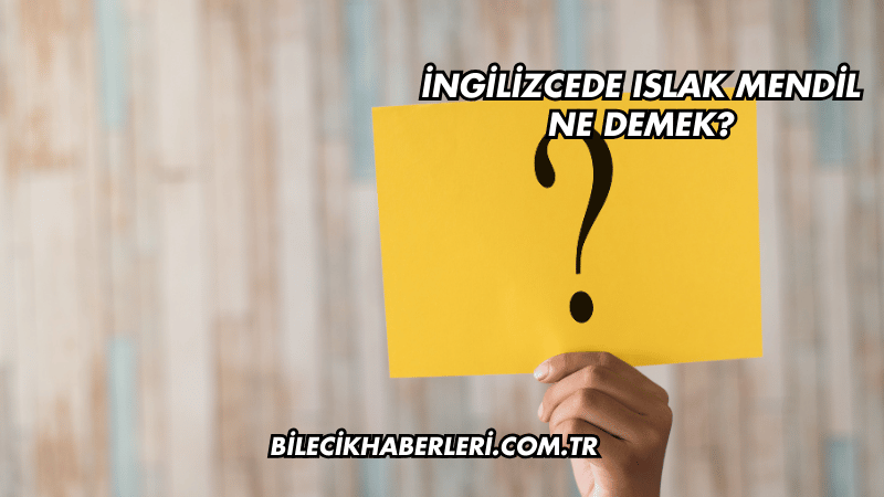 İngilizcede Islak Mendil Ne Demek?