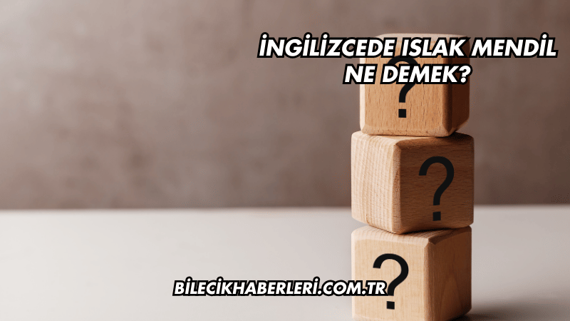 İngilizcede Islak Mendil Ne Demek?