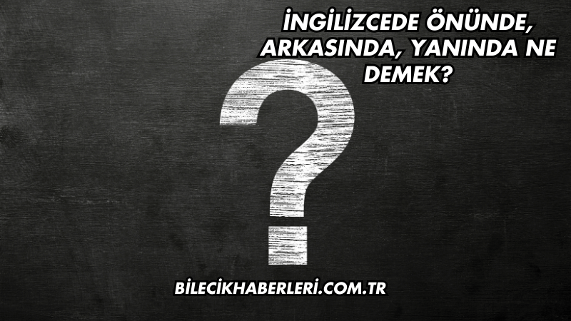 İngilizcede Önünde, Arkasında, Yanında Ne Demek?