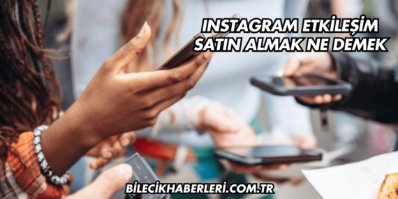 Instagram Etkileşim Satın Almak Ne Demek