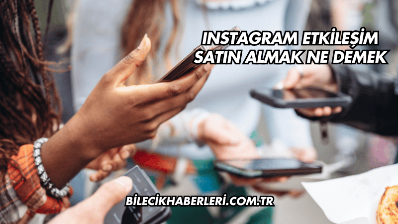 Instagram Etkileşim Satın Almak Ne Demek