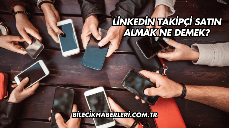 Linkedin Takipçi Satın Almak Ne Demek?