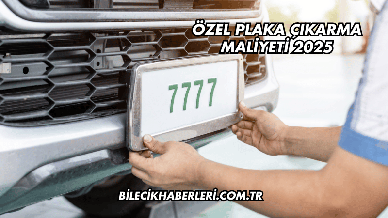Özel Plaka Çıkarma Maliyeti 2025