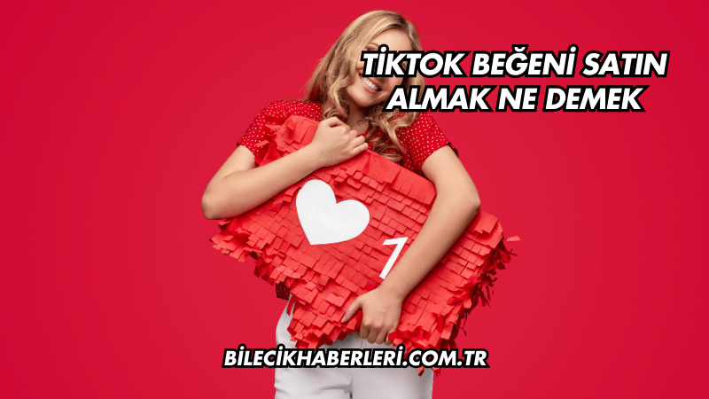 TikTok Beğeni Satın Almak Ne Demek