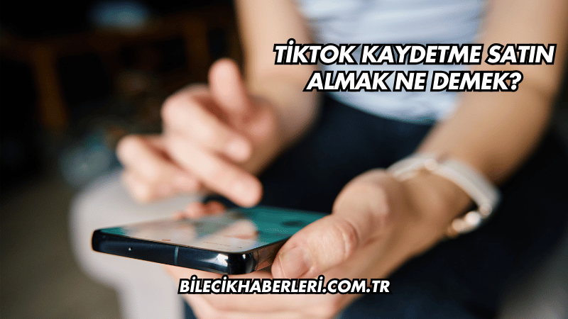 TikTok Kaydetme Satın Almak Ne Demek?