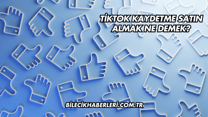 TikTok Kaydetme Satın Almak Ne Demek?