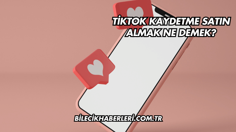 TikTok Kaydetme Satın Almak Ne Demek?