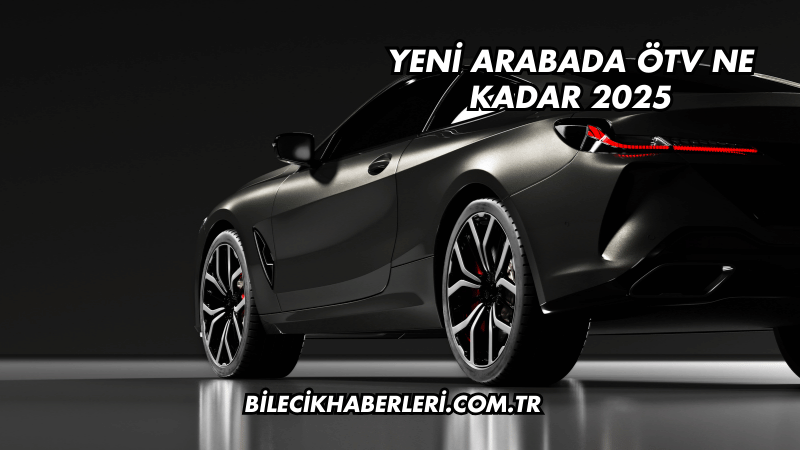 Yeni Arabada ÖTV Ne Kadar 2025