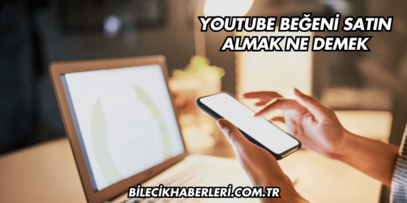 YouTube Beğeni Satın Almak Ne Demek
