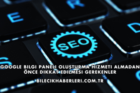 Google Bilgi Paneli Oluşturma Hizmeti Almadan Önce Dikkat Edilmesi Gerekenler