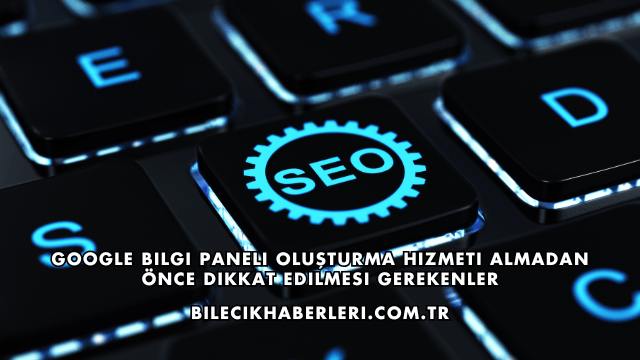 Google Bilgi Paneli Oluşturma Hizmeti Almadan Önce Dikkat Edilmesi Gerekenler