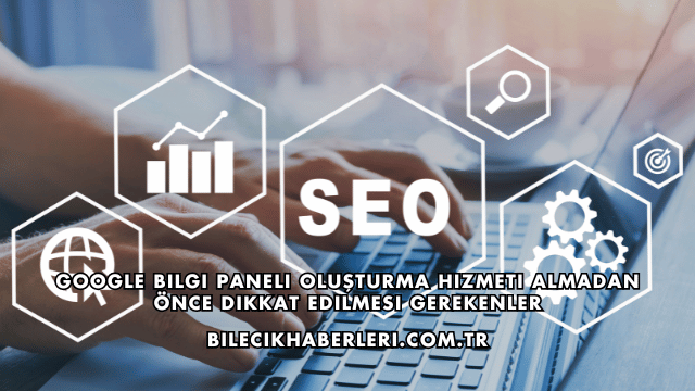 Google Bilgi Paneli Oluşturma Hizmeti Almadan Önce Dikkat Edilmesi Gerekenler