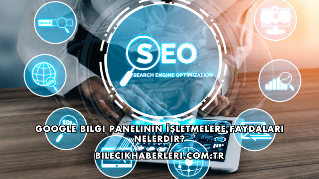 Google Bilgi Panelinin İşletmelere Faydaları Nelerdir?