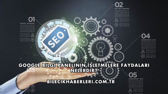 Google Bilgi Panelinin İşletmelere Faydaları Nelerdir?