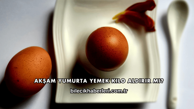 Akşam Yumurta Yemek Kilo Aldırır mı?
