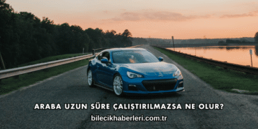 Araba Uzun Süre Çalıştırılmazsa Ne Olur?