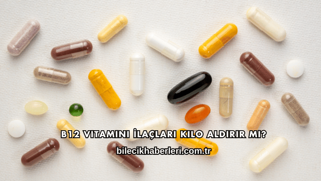 B12 Vitamini İlaçları Kilo Aldırır mı?