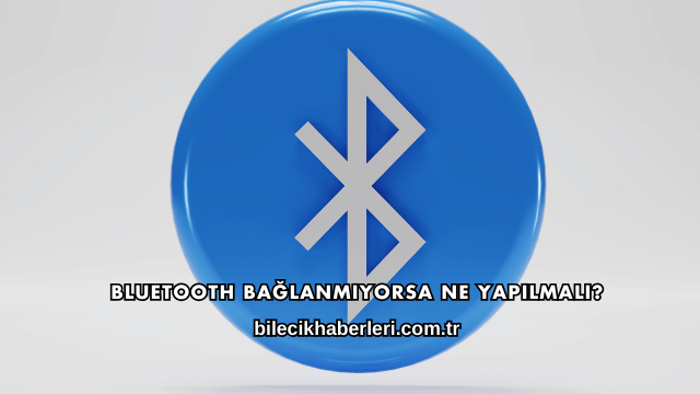 Bluetooth Bağlanmıyorsa Ne Yapılmalı?
