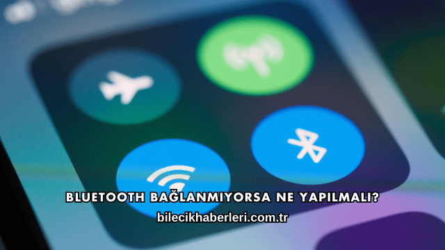 Bluetooth Bağlanmıyorsa Ne Yapılmalı?