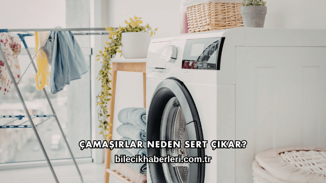 Çamaşırlar Neden Sert Çıkar?