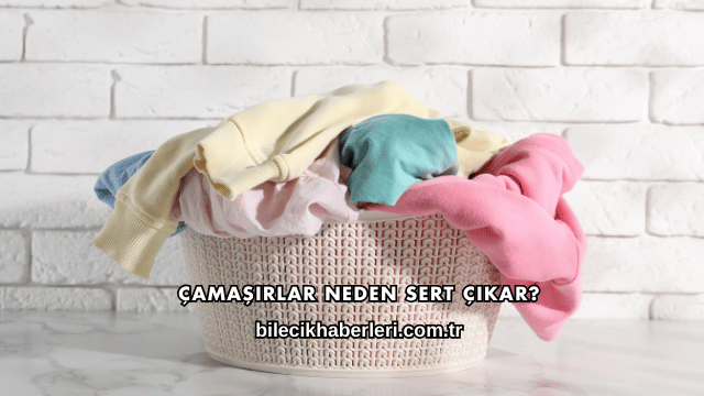 Çamaşırlar Neden Sert Çıkar?