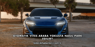 Otomatik Vites Araba Yokuşta Nasıl Park Edilir?