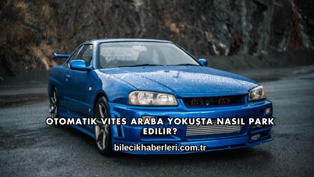 Otomatik Vites Araba Yokuşta Nasıl Park Edilir?