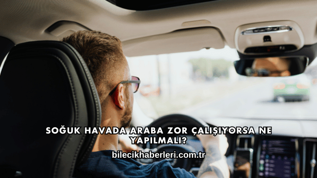 Soğuk Havada Araba Zor Çalışıyorsa Ne Yapılmalı?