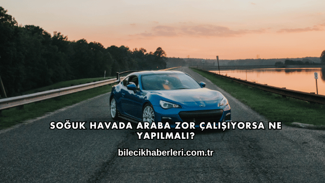 Soğuk Havada Araba Zor Çalışıyorsa Ne Yapılmalı?