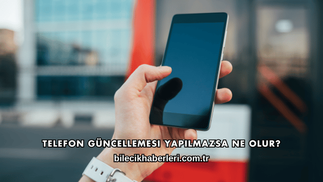 Telefon Güncellemesi Yapılmazsa Ne Olur?
